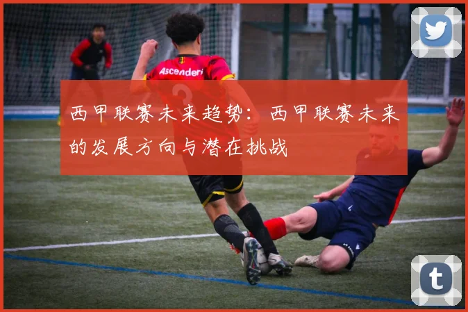 西甲联赛未来趋势：西甲联赛未来的发展方向与潜在挑战