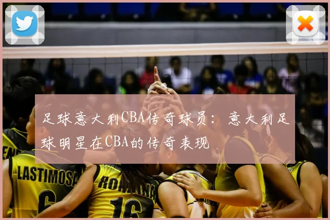 足球意大利CBA传奇球员:意大利足球明星在CBA的传奇表现