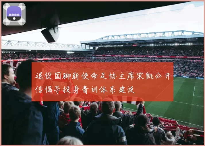 退役国脚新使命足协主席宋凯公开信倡导投身青训体系建设