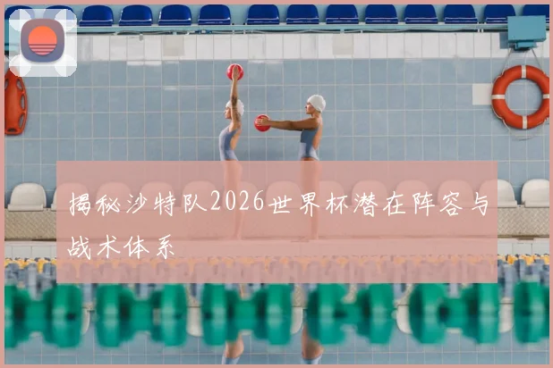 揭秘沙特队2026世界杯潜在阵容与战术体系