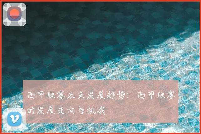 西甲联赛未来发展趋势：西甲联赛的发展走向与挑战