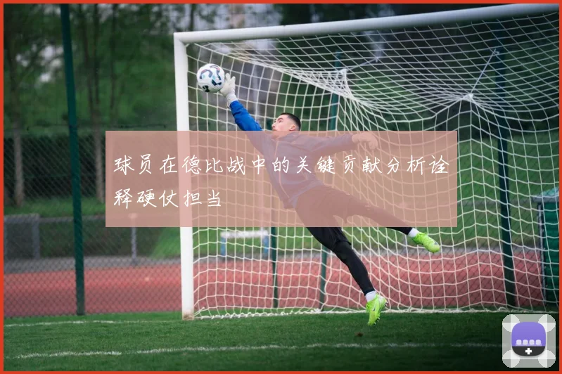 球员在德比战中的关键贡献分析诠释硬仗担当