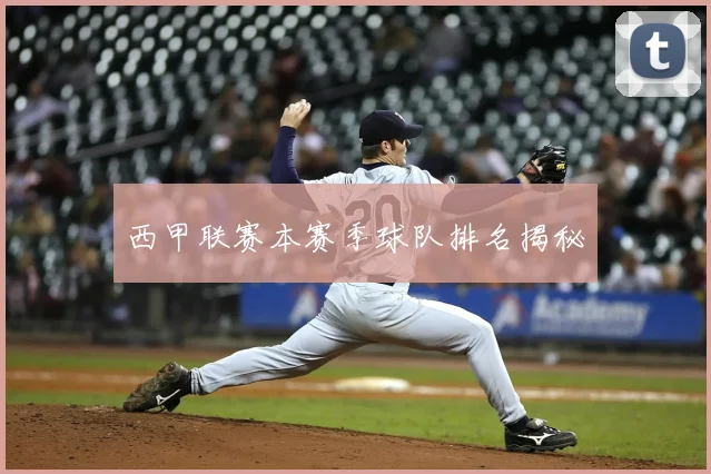 西甲联赛本赛季球队排名揭秘